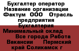 Бухгалтер-оператор › Название организации ­ Фактум, ООО › Отрасль предприятия ­ Бухгалтерия › Минимальный оклад ­ 15 000 - Все города Работа » Вакансии   . Пермский край,Соликамск г.